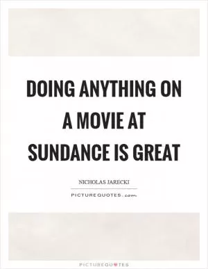 Doing anything on a movie at Sundance is great Picture Quote #1