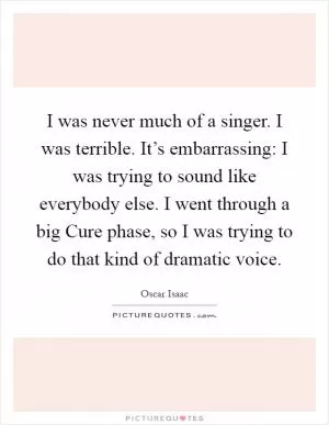I was never much of a singer. I was terrible. It’s embarrassing: I was trying to sound like everybody else. I went through a big Cure phase, so I was trying to do that kind of dramatic voice Picture Quote #1