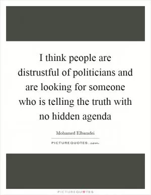I think people are distrustful of politicians and are looking for someone who is telling the truth with no hidden agenda Picture Quote #1