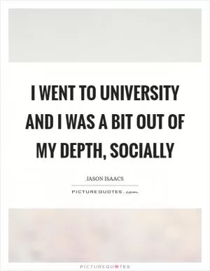 I went to university and I was a bit out of my depth, socially Picture Quote #1