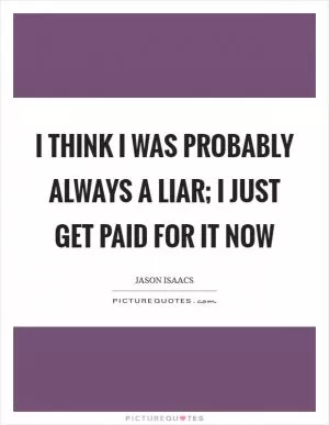 I think I was probably always a liar; I just get paid for it now Picture Quote #1
