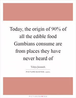 Today, the origin of 90% of all the edible food Gambians consume are from places they have never heard of Picture Quote #1