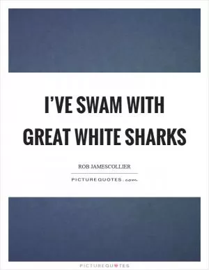 I’ve swam with great white sharks Picture Quote #1