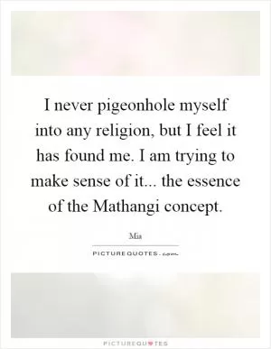 I never pigeonhole myself into any religion, but I feel it has found me. I am trying to make sense of it... the essence of the Mathangi concept Picture Quote #1