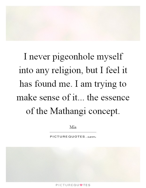 I never pigeonhole myself into any religion, but I feel it has found me. I am trying to make sense of it... the essence of the Mathangi concept Picture Quote #1