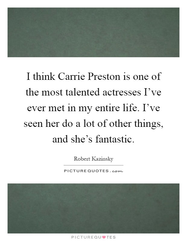 I think Carrie Preston is one of the most talented actresses I've ever met in my entire life. I've seen her do a lot of other things, and she's fantastic Picture Quote #1