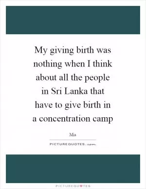 My giving birth was nothing when I think about all the people in Sri Lanka that have to give birth in a concentration camp Picture Quote #1