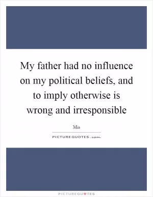 My father had no influence on my political beliefs, and to imply otherwise is wrong and irresponsible Picture Quote #1