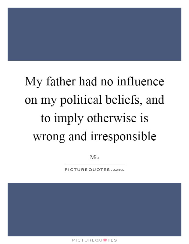 My father had no influence on my political beliefs, and to imply otherwise is wrong and irresponsible Picture Quote #1