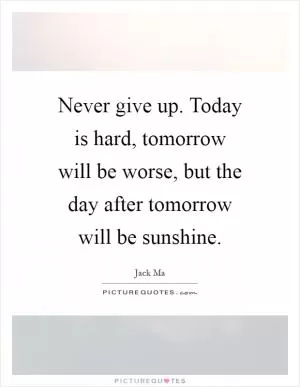 Never give up. Today is hard, tomorrow will be worse, but the day after tomorrow will be sunshine Picture Quote #1