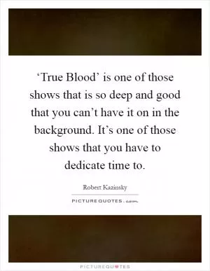 ‘True Blood’ is one of those shows that is so deep and good that you can’t have it on in the background. It’s one of those shows that you have to dedicate time to Picture Quote #1
