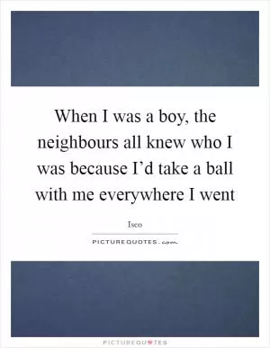 When I was a boy, the neighbours all knew who I was because I’d take a ball with me everywhere I went Picture Quote #1