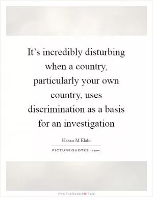It’s incredibly disturbing when a country, particularly your own country, uses discrimination as a basis for an investigation Picture Quote #1