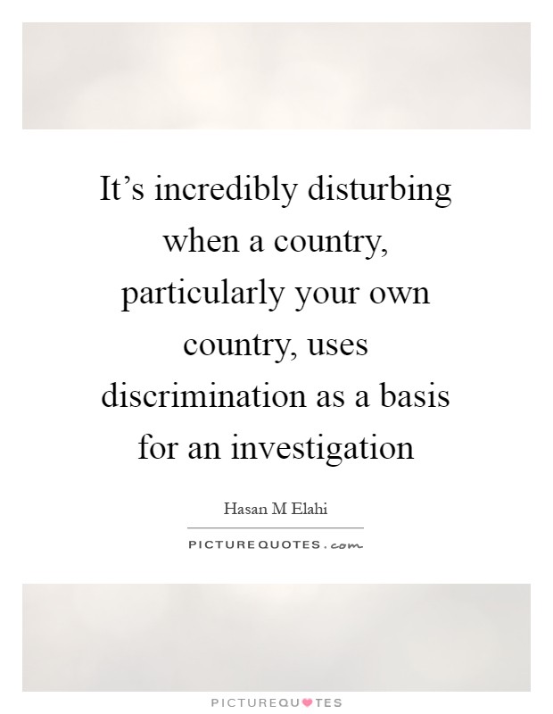 It's incredibly disturbing when a country, particularly your own country, uses discrimination as a basis for an investigation Picture Quote #1