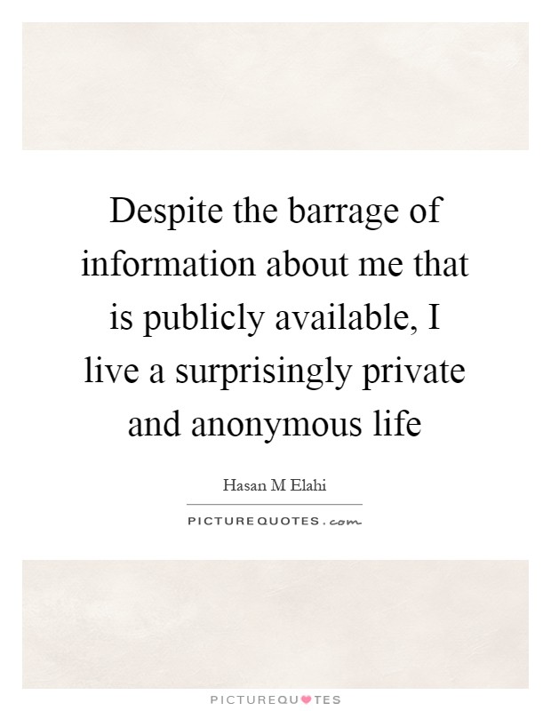 Despite the barrage of information about me that is publicly available, I live a surprisingly private and anonymous life Picture Quote #1
