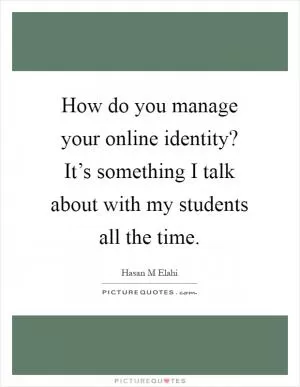 How do you manage your online identity? It’s something I talk about with my students all the time Picture Quote #1