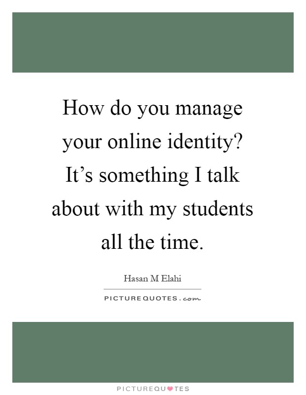 How do you manage your online identity? It's something I talk about with my students all the time Picture Quote #1
