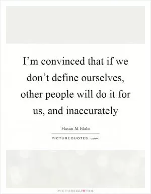 I’m convinced that if we don’t define ourselves, other people will do it for us, and inaccurately Picture Quote #1