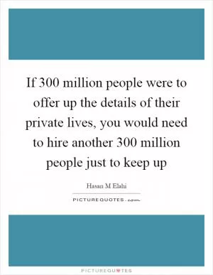 If 300 million people were to offer up the details of their private lives, you would need to hire another 300 million people just to keep up Picture Quote #1