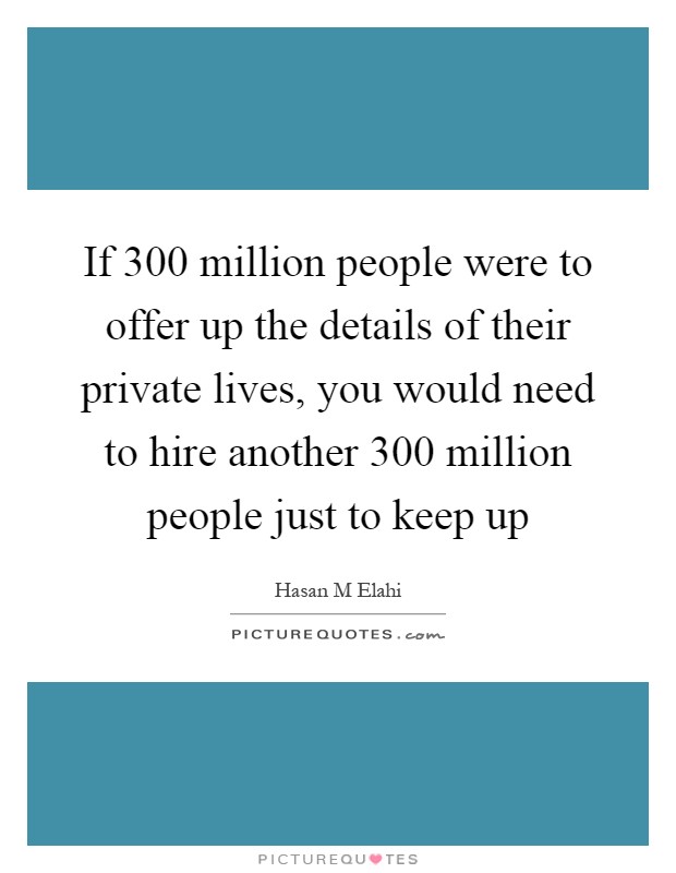 If 300 million people were to offer up the details of their private lives, you would need to hire another 300 million people just to keep up Picture Quote #1