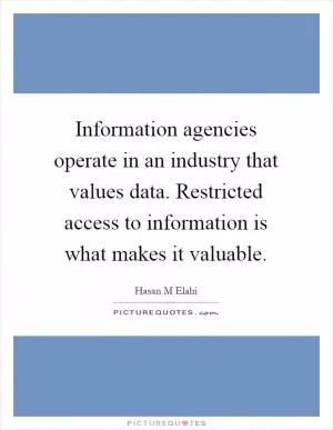 Information agencies operate in an industry that values data. Restricted access to information is what makes it valuable Picture Quote #1