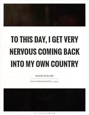 To this day, I get very nervous coming back into my own country Picture Quote #1