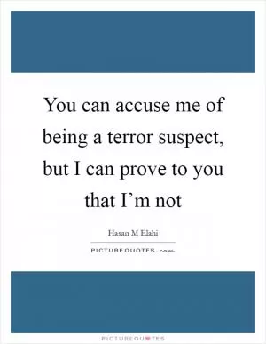 You can accuse me of being a terror suspect, but I can prove to you that I’m not Picture Quote #1