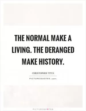 The normal make a living. The deranged make history Picture Quote #1