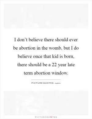 I don’t believe there should ever be abortion in the womb, but I do believe once that kid is born, there should be a 22 year late term abortion window Picture Quote #1