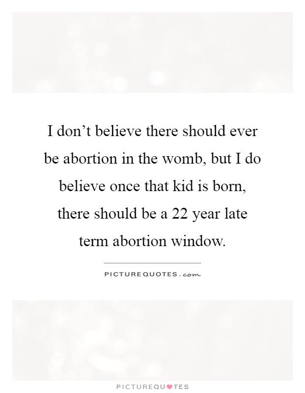 I don't believe there should ever be abortion in the womb, but I do believe once that kid is born, there should be a 22 year late term abortion window Picture Quote #1