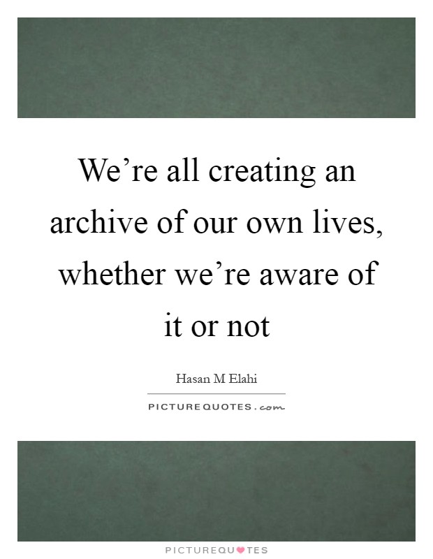 We're all creating an archive of our own lives, whether we're aware of it or not Picture Quote #1