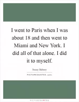 I went to Paris when I was about 18 and then went to Miami and New York. I did all of that alone. I did it to myself Picture Quote #1