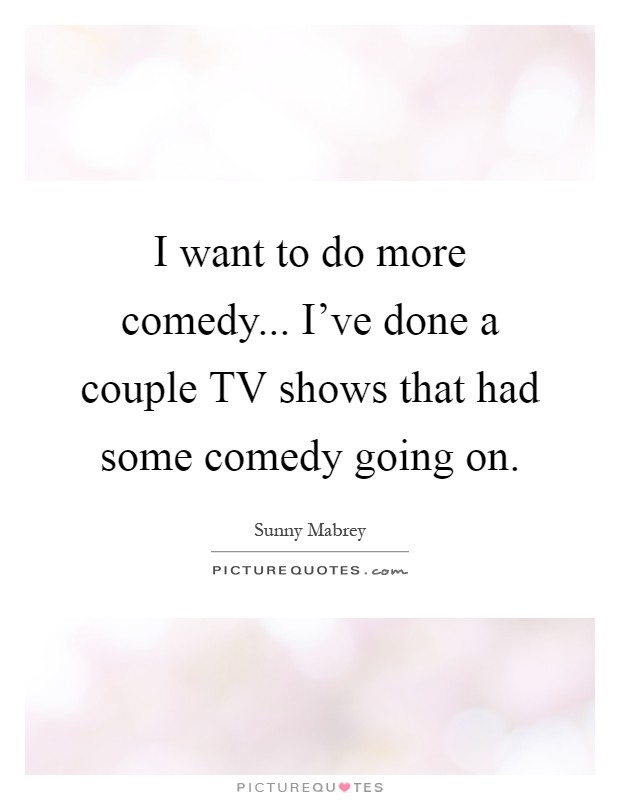 I want to do more comedy... I've done a couple TV shows that had some comedy going on Picture Quote #1
