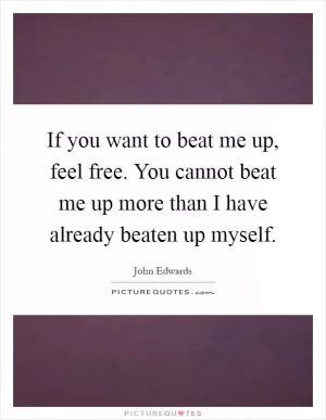 If you want to beat me up, feel free. You cannot beat me up more than I have already beaten up myself Picture Quote #1
