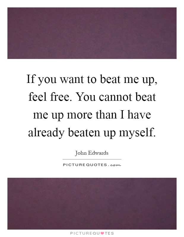If you want to beat me up, feel free. You cannot beat me up more than I have already beaten up myself Picture Quote #1
