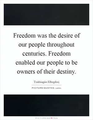 Freedom was the desire of our people throughout centuries. Freedom enabled our people to be owners of their destiny Picture Quote #1