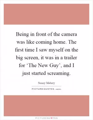 Being in front of the camera was like coming home. The first time I saw myself on the big screen, it was in a trailer for ‘The New Guy’, and I just started screaming Picture Quote #1