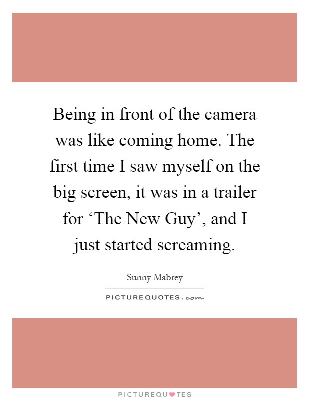 Being in front of the camera was like coming home. The first time I saw myself on the big screen, it was in a trailer for ‘The New Guy', and I just started screaming Picture Quote #1