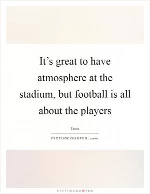 It’s great to have atmosphere at the stadium, but football is all about the players Picture Quote #1