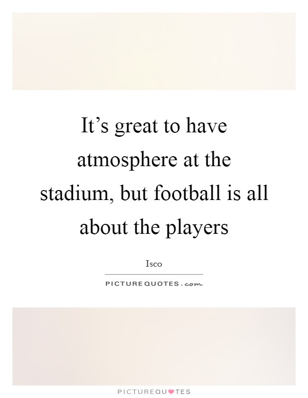 It's great to have atmosphere at the stadium, but football is all about the players Picture Quote #1