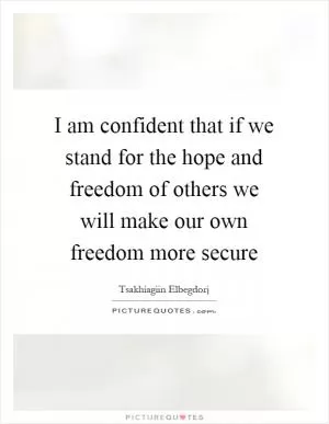 I am confident that if we stand for the hope and freedom of others we will make our own freedom more secure Picture Quote #1