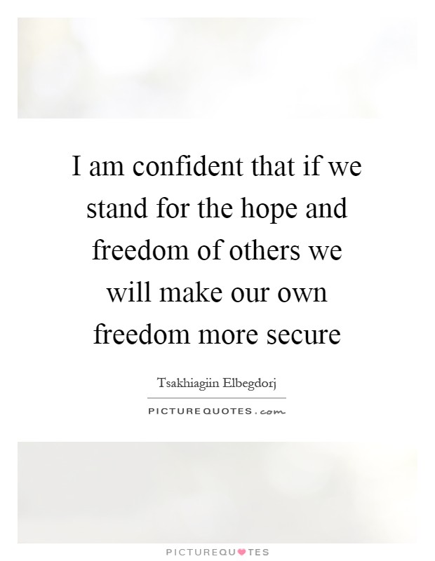 I am confident that if we stand for the hope and freedom of others we will make our own freedom more secure Picture Quote #1