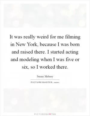 It was really weird for me filming in New York, because I was born and raised there. I started acting and modeling when I was five or six, so I worked there Picture Quote #1