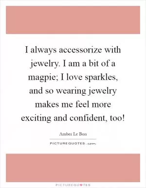 I always accessorize with jewelry. I am a bit of a magpie; I love sparkles, and so wearing jewelry makes me feel more exciting and confident, too! Picture Quote #1