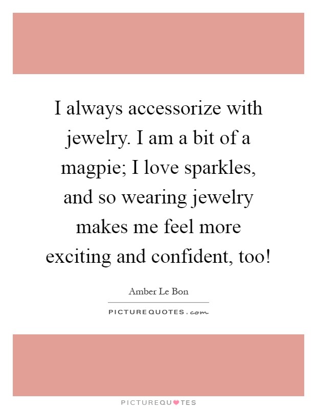 I always accessorize with jewelry. I am a bit of a magpie; I love sparkles, and so wearing jewelry makes me feel more exciting and confident, too! Picture Quote #1
