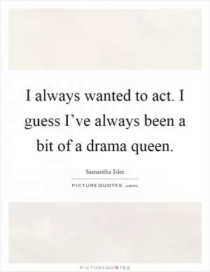 I always wanted to act. I guess I’ve always been a bit of a drama queen Picture Quote #1