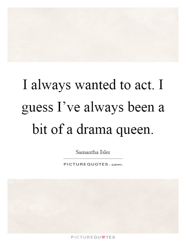 I always wanted to act. I guess I've always been a bit of a drama queen Picture Quote #1