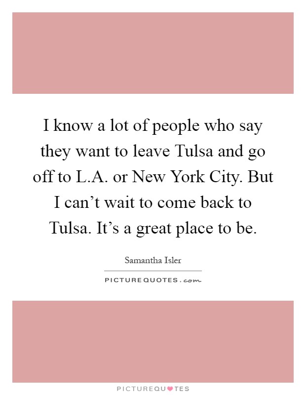 I know a lot of people who say they want to leave Tulsa and go off to L.A. or New York City. But I can't wait to come back to Tulsa. It's a great place to be Picture Quote #1
