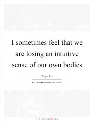 I sometimes feel that we are losing an intuitive sense of our own bodies Picture Quote #1
