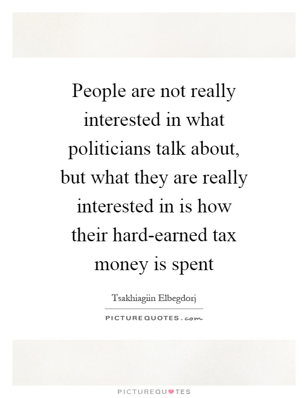 People are not really interested in what politicians talk about, but what they are really interested in is how their hard-earned tax money is spent Picture Quote #1
